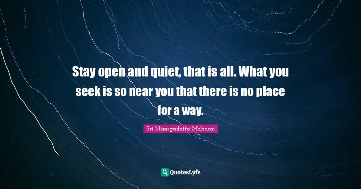 Sri Nisargadatta Maharaj Quotes: "Stay open and quiet, that is all. What you seek is so near you that there is no place for a way."
