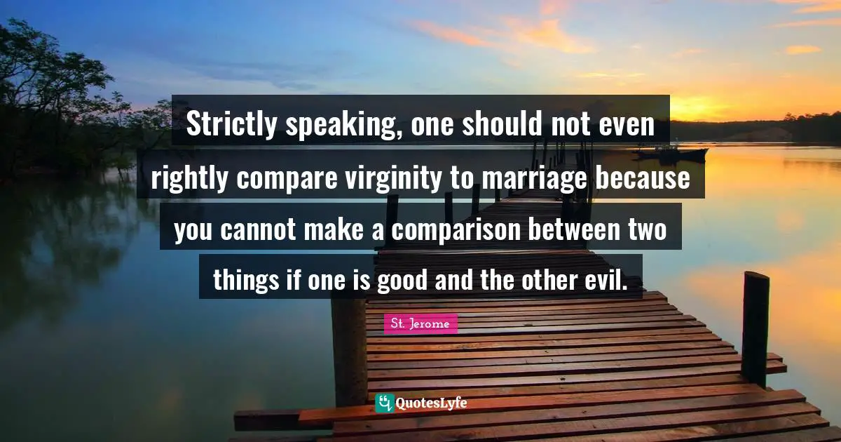 Strictly speaking, one should not even rightly compare virginity to marriage because you cannot make a comparison between two things if one is good and the other evil.