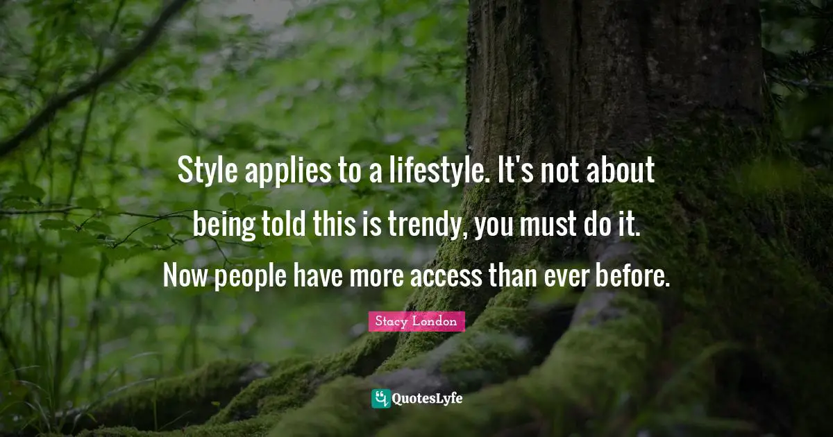 Stacy London Quotes: "Style applies to a lifestyle. It's not about being told this is trendy, you must do it. Now people have more access than ever before."
