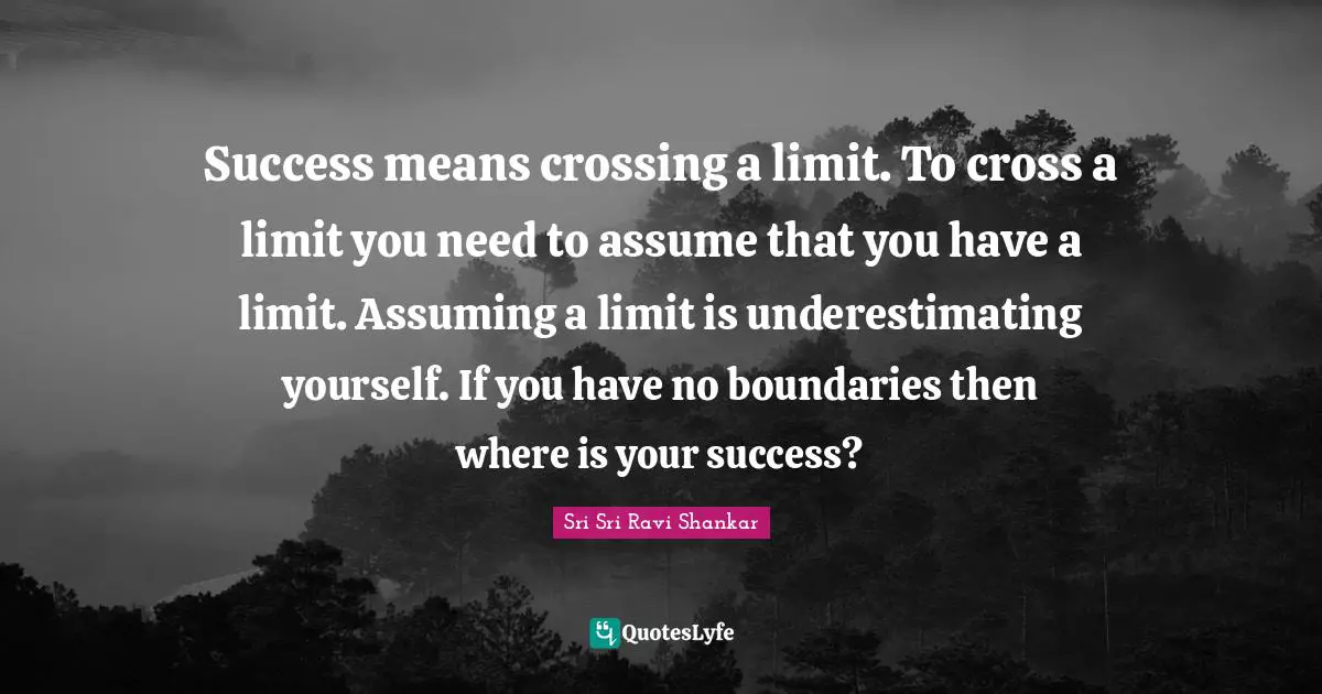 Success means crossing a limit. To cross a limit you need to assume that you have a limit. Assuming a limit is underestimating yourself. If you have no boundaries then where is your success?