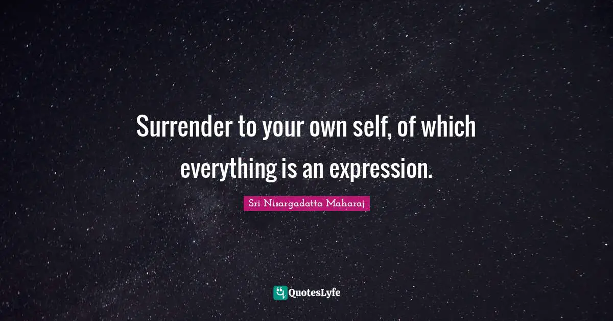Surrender to your own self, of which everything is an expression.