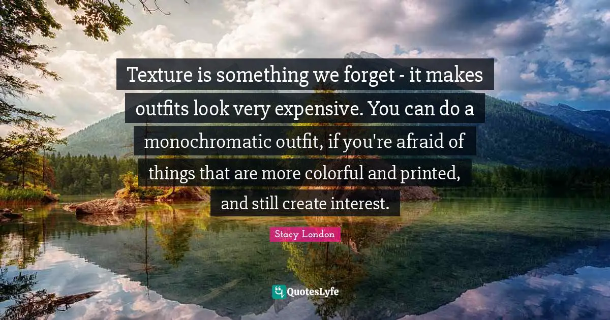 Stacy London Quotes: "Texture is something we forget - it makes outfits look very expensive. You can do a monochromatic outfit, if you're afraid of things that are more colorful and printed, and still create interest."
