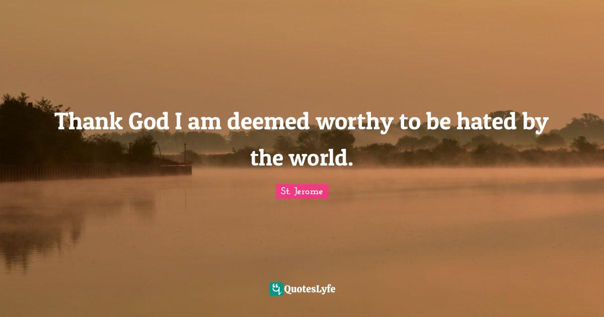 St. Jerome Quotes: "Thank God I am deemed worthy to be hated by the world."