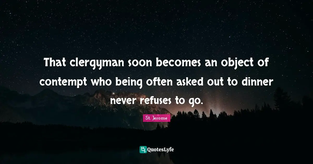 That clergyman soon becomes an object of contempt who being often asked out to dinner never refuses to go.
