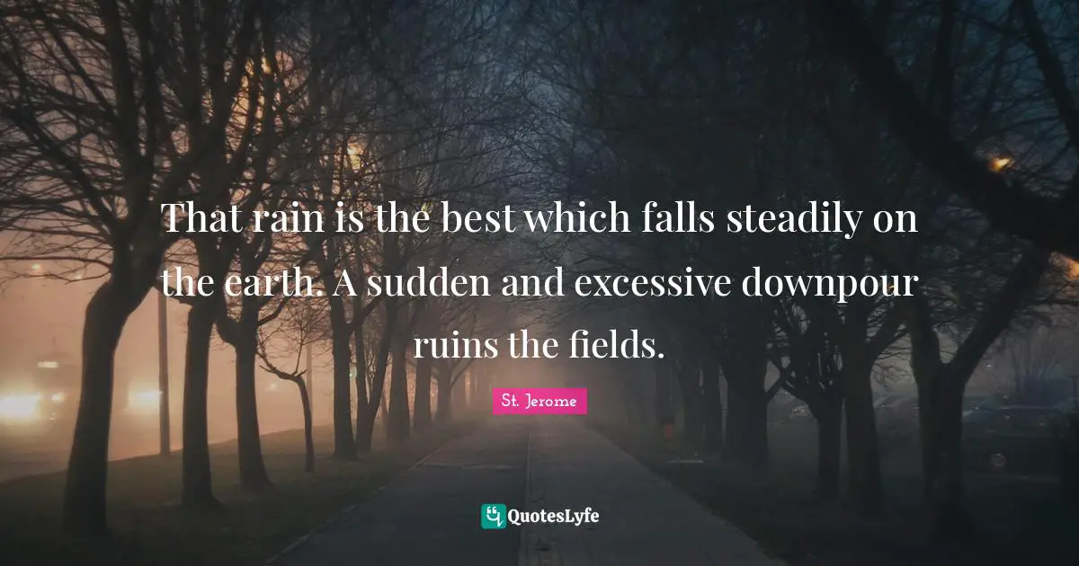 That rain is the best which falls steadily on the earth. A sudden and excessive downpour ruins the fields.