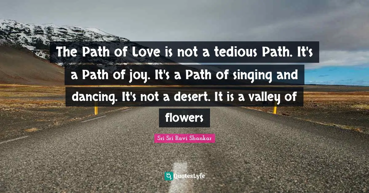 The Path of Love is not a tedious Path. It's a Path of joy. It's a Path of singing and dancing. It's not a desert. It is a valley of flowers