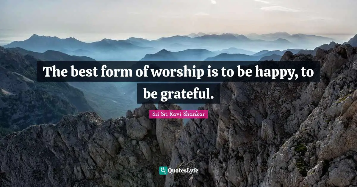 The best form of worship is to be happy, to be grateful.