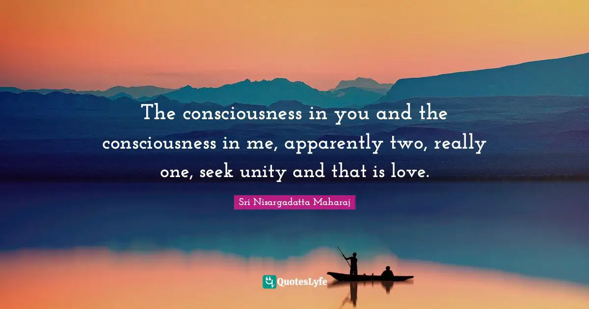 Sri Nisargadatta Maharaj Quotes: "The consciousness in you and the consciousness in me, apparently two, really one, seek unity and that is love."