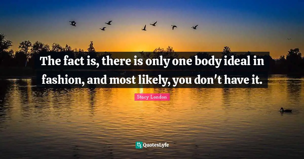 Stacy London Quotes: "The fact is, there is only one body ideal in fashion, and most likely, you don't have it."
