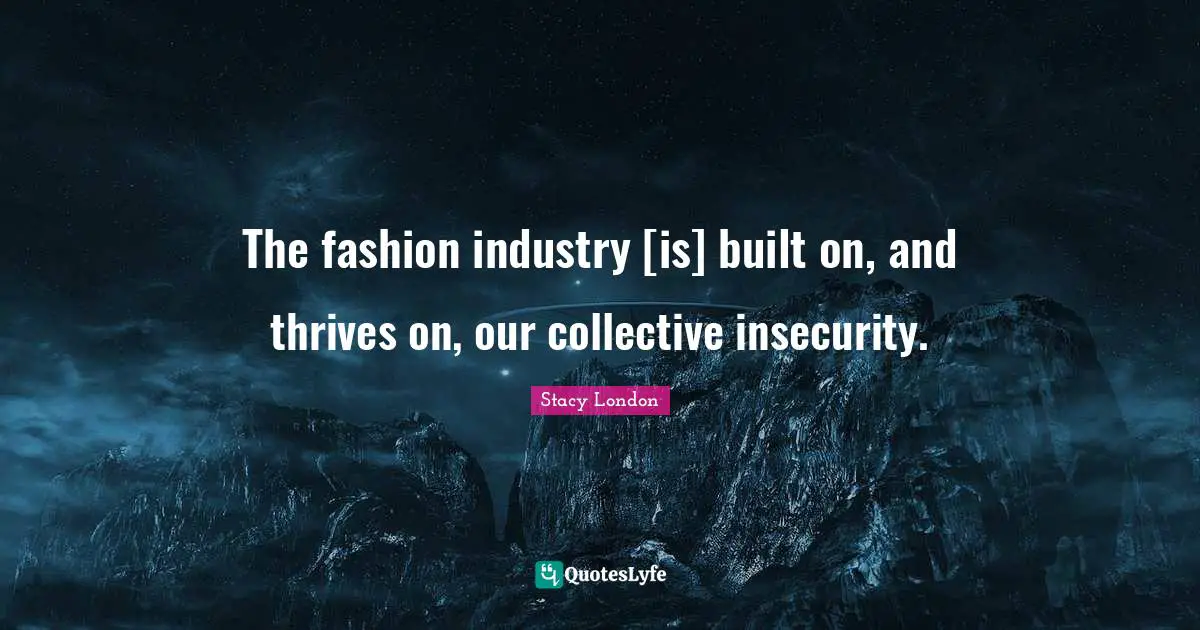 Stacy London Quotes: "The fashion industry [is] built on, and thrives on, our collective insecurity."