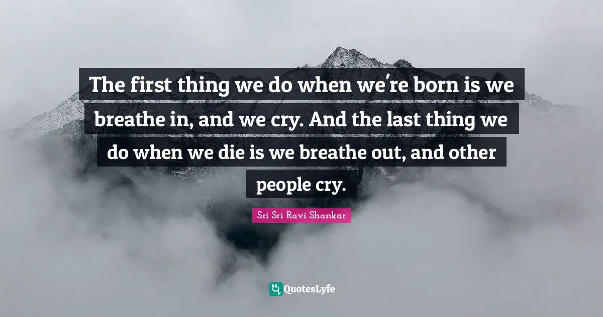 The first thing we do when we're born is we breathe in, and we cry. And the last thing we do when we die is we breathe out, and other people cry.