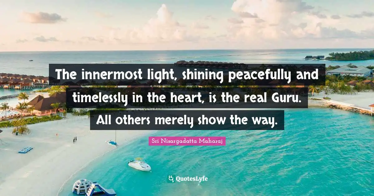 Sri Nisargadatta Maharaj Quotes: "The innermost light, shining peacefully and timelessly in the heart, is the real Guru. All others merely show the way."