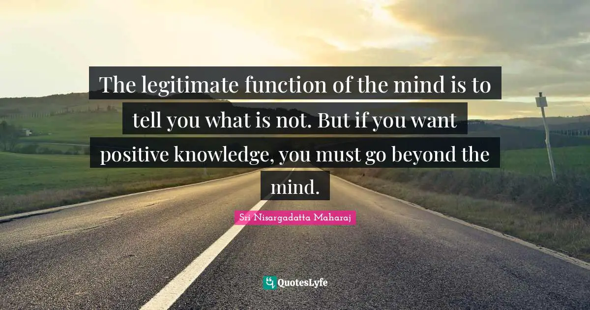 The legitimate function of the mind is to tell you what is not. But if you want positive knowledge, you must go beyond the mind.