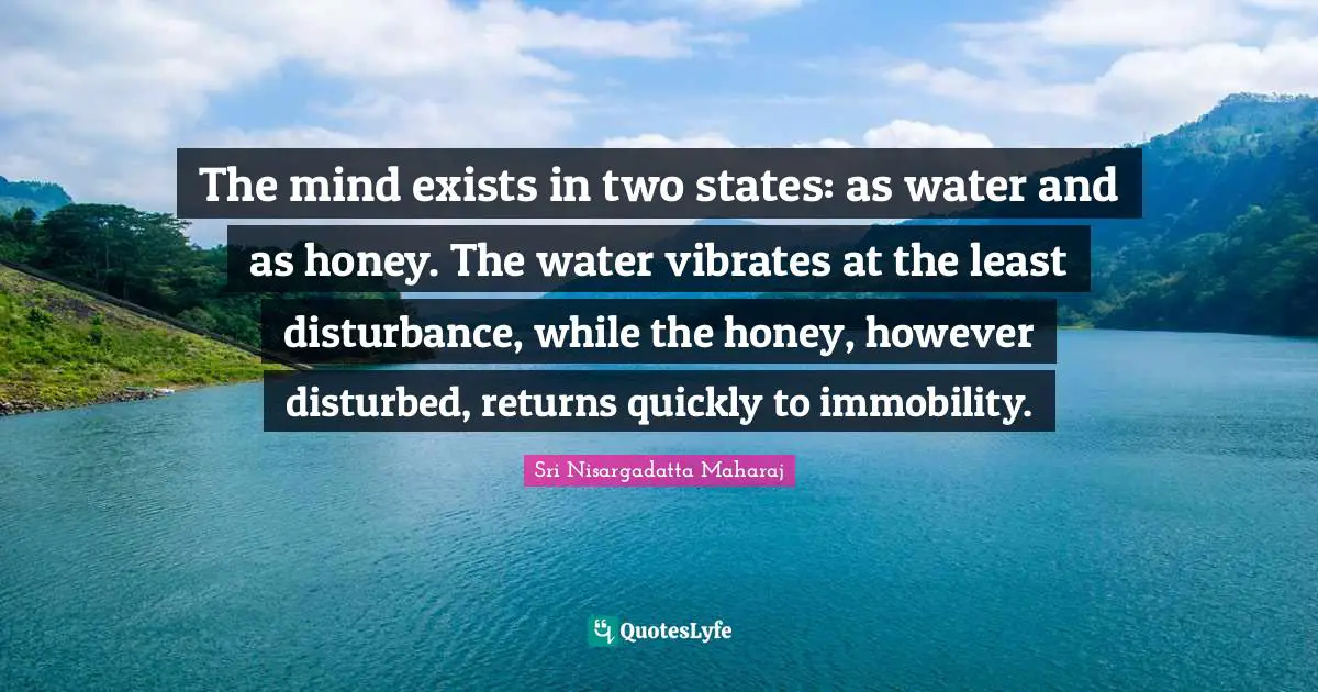 Sri Nisargadatta Maharaj Quotes: "The mind exists in two states: as water and as honey. The water vibrates at the least disturbance, while the honey, however disturbed, returns quickly to immobility."