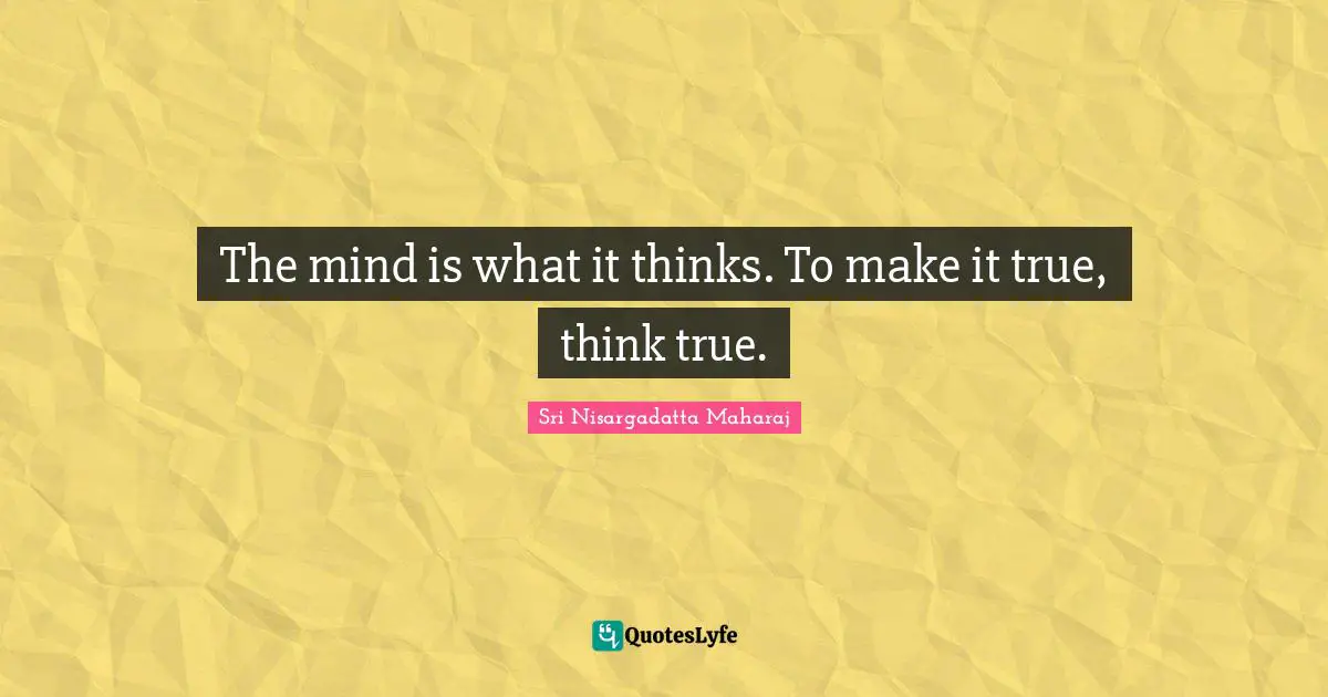 The mind is what it thinks. To make it true, think true.