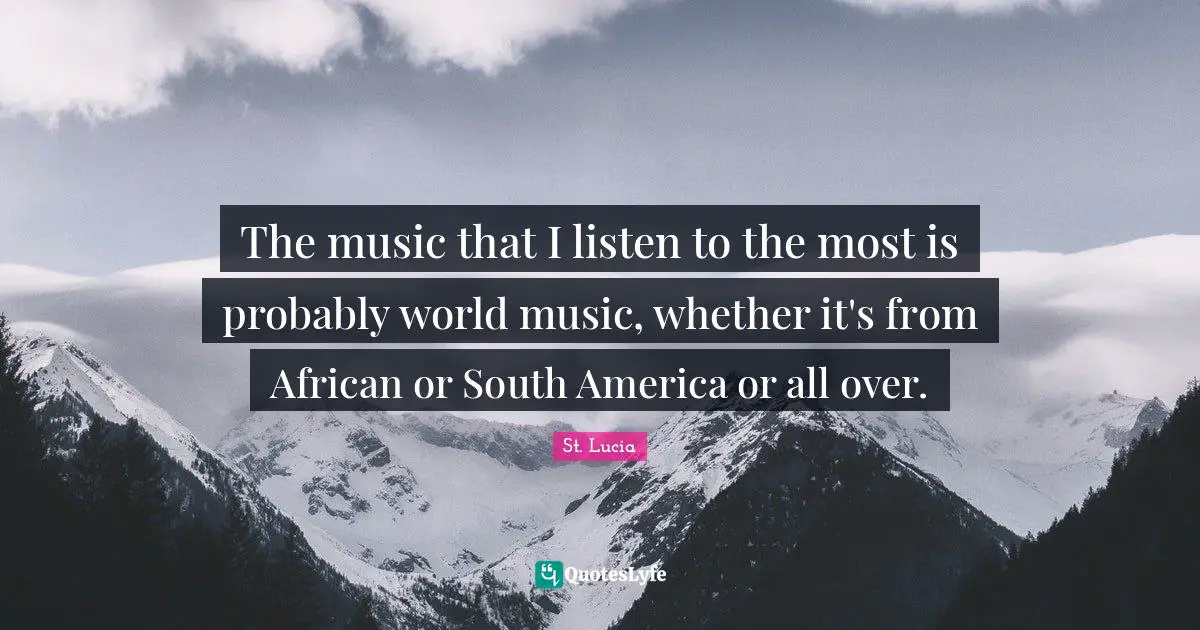 St. Lucia Quotes: "The music that I listen to the most is probably world music, whether it's from African or South America or all over."