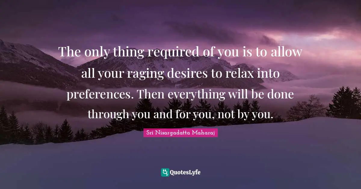 Sri Nisargadatta Maharaj Quotes: "The only thing required of you is to allow all your raging desires to relax into preferences. Then everything will be done through you and for you, not by you."