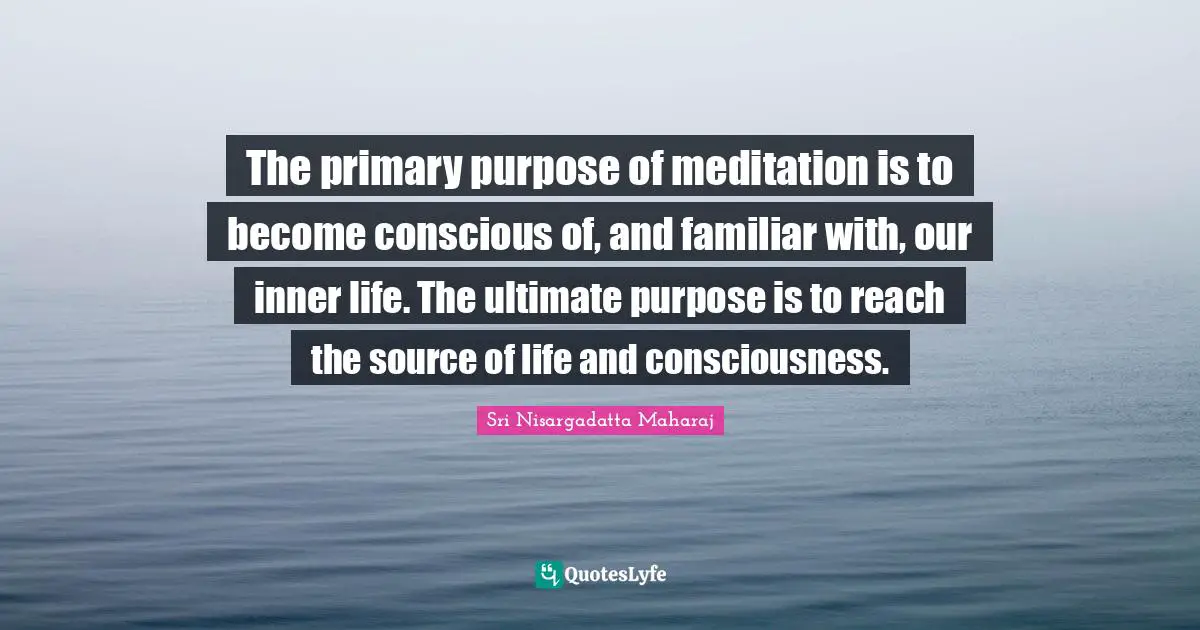 Source Of Life Quotes: "The primary purpose of meditation is to become conscious of, and familiar with, our inner life. The ultimate purpose is to reach the source of life and consciousness."