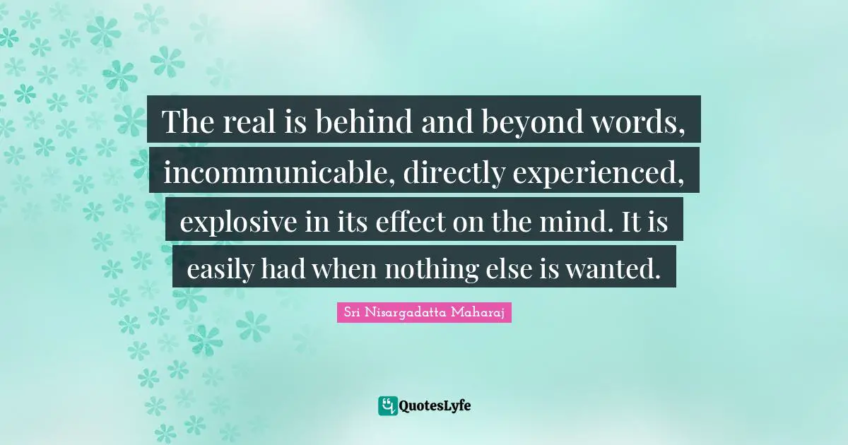 The real is behind and beyond words, incommunicable, directly experienced, explosive in its effect on the mind. It is easily had when nothing else is wanted.