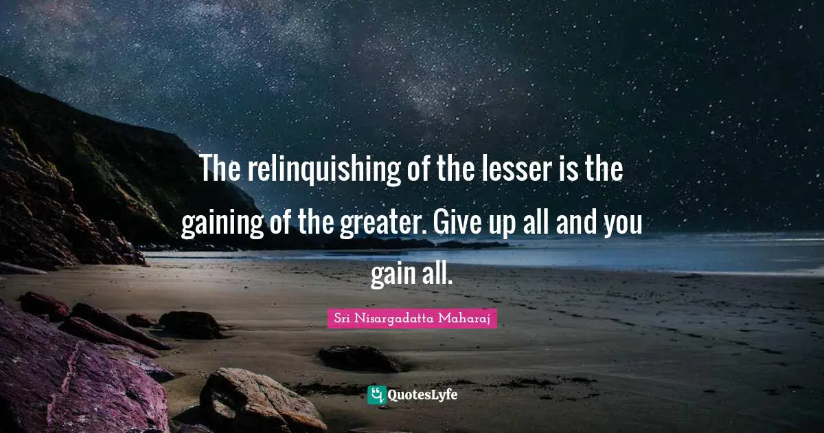 The relinquishing of the lesser is the gaining of the greater. Give up all and you gain all.