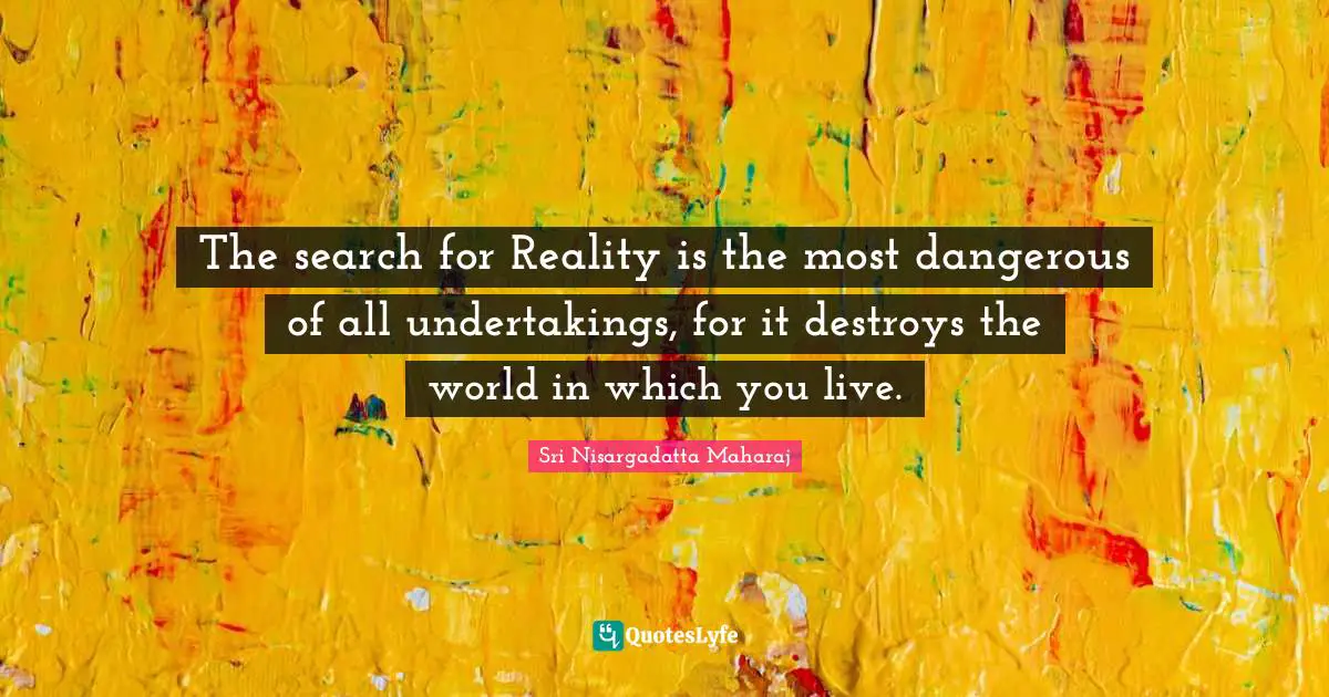 Sri Nisargadatta Maharaj Quotes: "The search for Reality is the most dangerous of all undertakings, for it destroys the world in which you live."