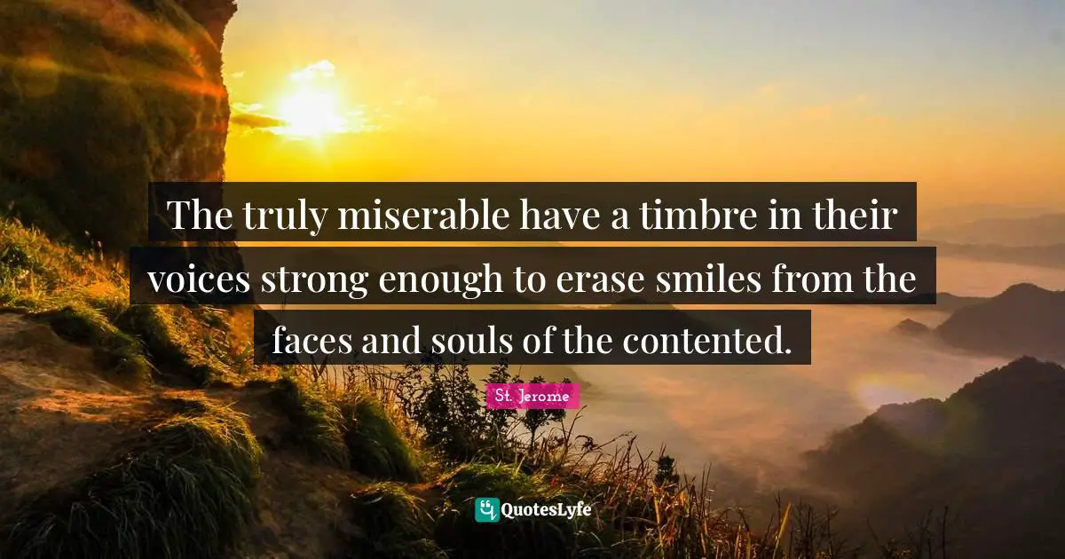 The truly miserable have a timbre in their voices strong enough to erase smiles from the faces and souls of the contented.