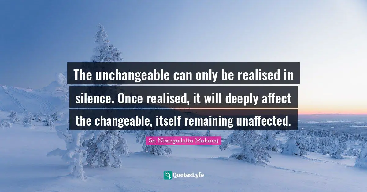 The unchangeable can only be realised in silence. Once realised, it will deeply affect the changeable, itself remaining unaffected.