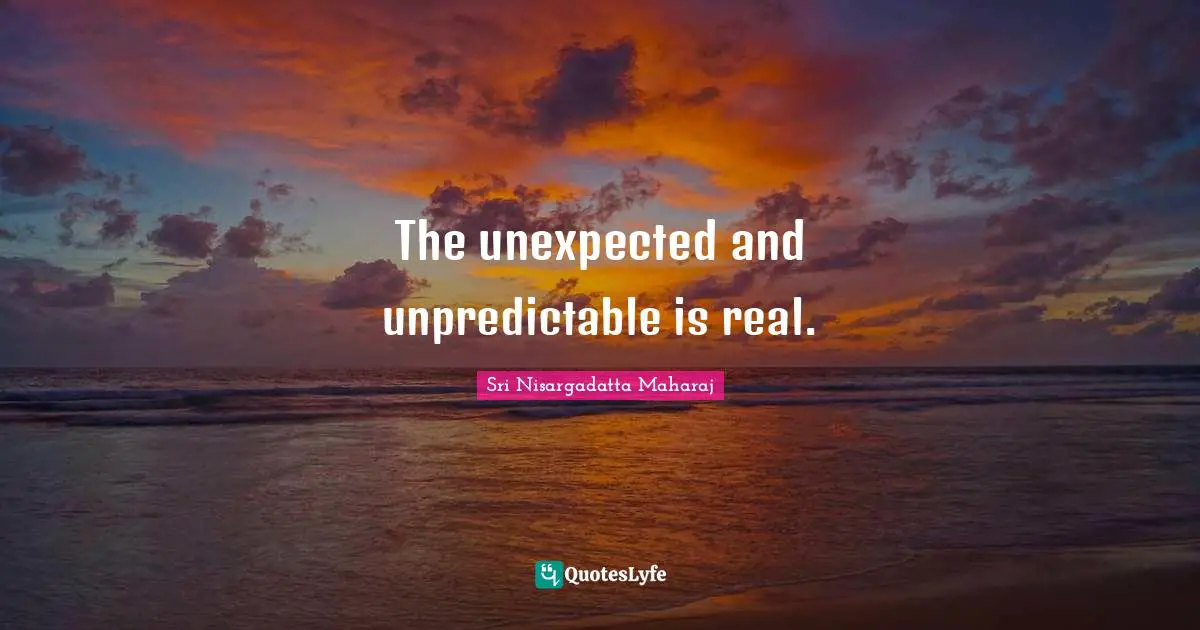 The unexpected and unpredictable is real.