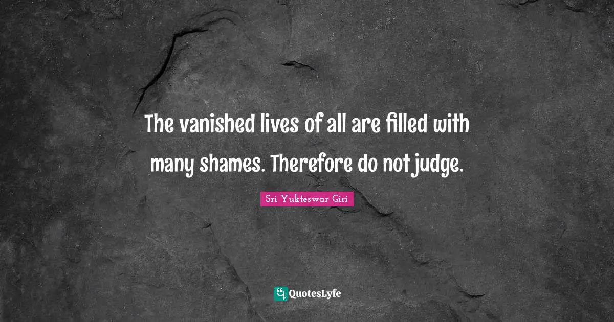 Filled Quotes: "The vanished lives of all are filled with many shames. Therefore do not judge."