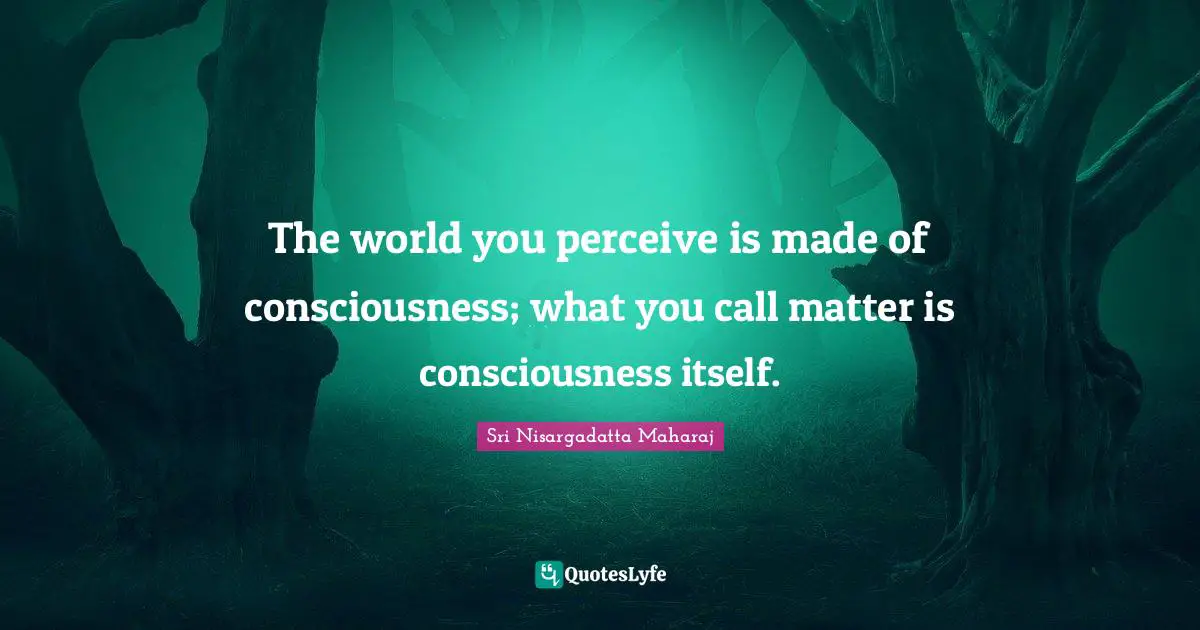 The world you perceive is made of consciousness; what you call matter is consciousness itself.