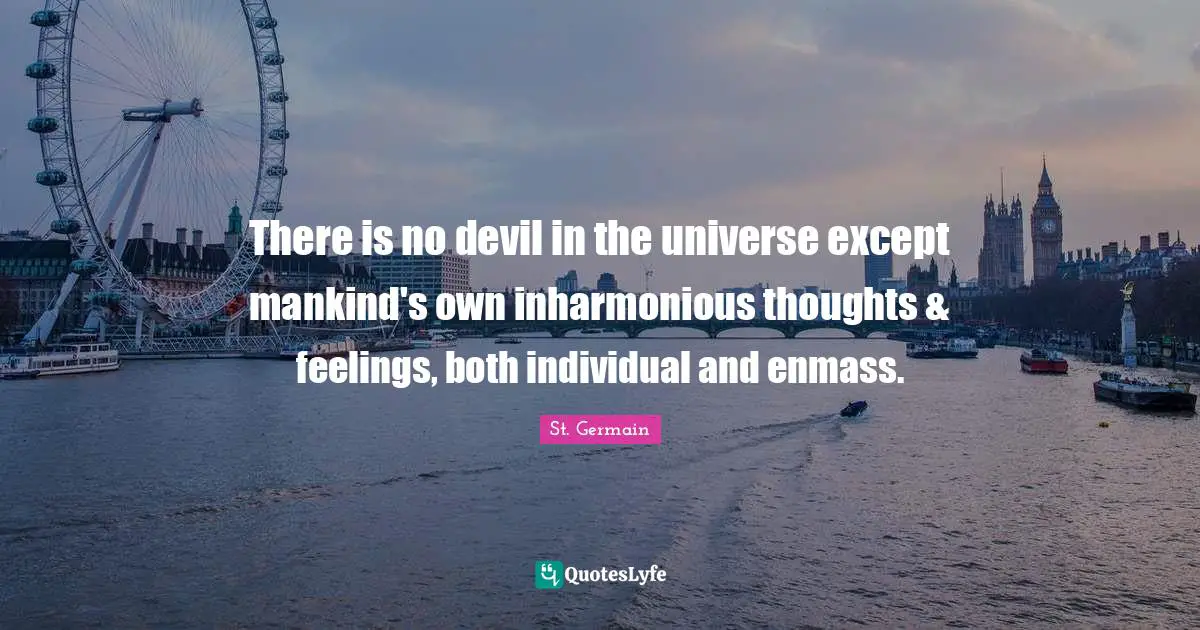 There is no devil in the universe except mankind's own inharmonious thoughts & feelings, both individual and enmass.