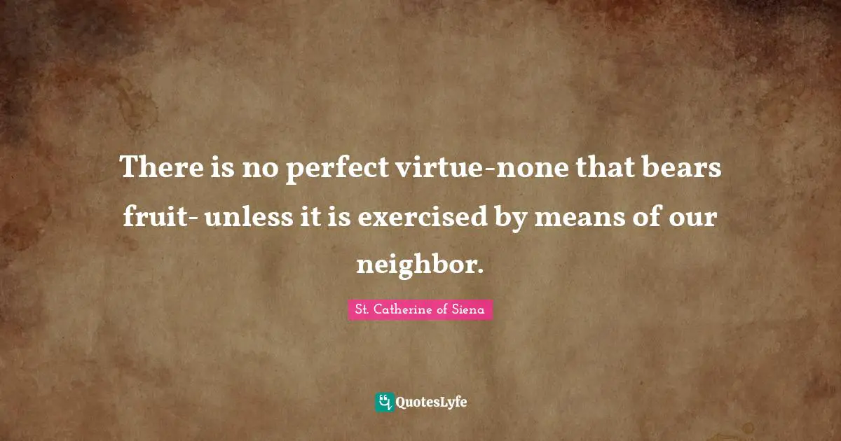 There is no perfect virtue-none that bears fruit- unless it is exercised by means of our neighbor.