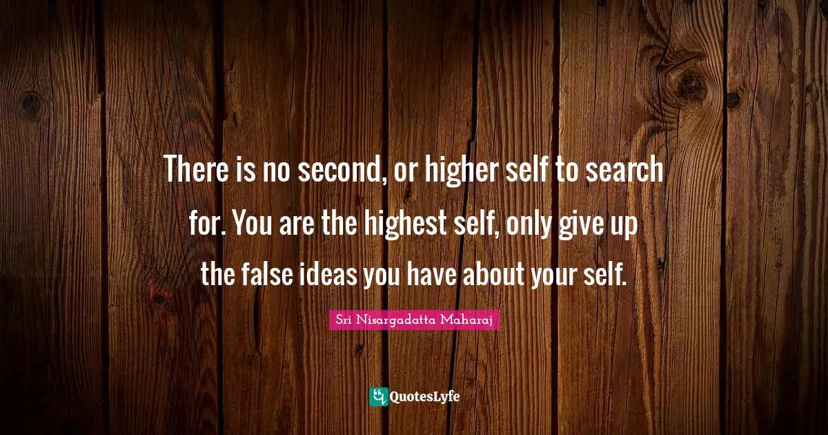There is no second, or higher self to search for. You are the highest self, only give up the false ideas you have about your self.