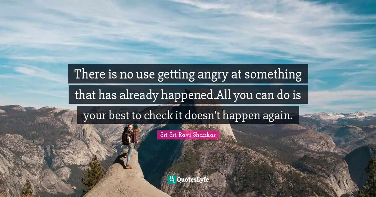 There is no use getting angry at something that has already happened.All you can do is your best to check it doesn't happen again.