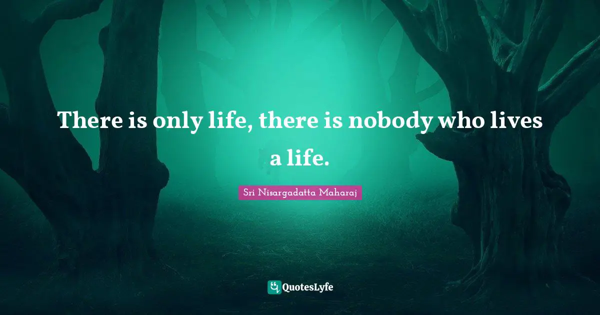 Sri Nisargadatta Maharaj Quotes: "There is only life, there is nobody who lives a life."