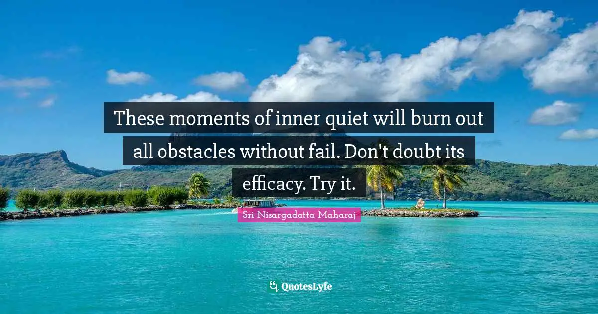 Sri Nisargadatta Maharaj Quotes: "These moments of inner quiet will burn out all obstacles without fail. Don't doubt its efficacy. Try it."