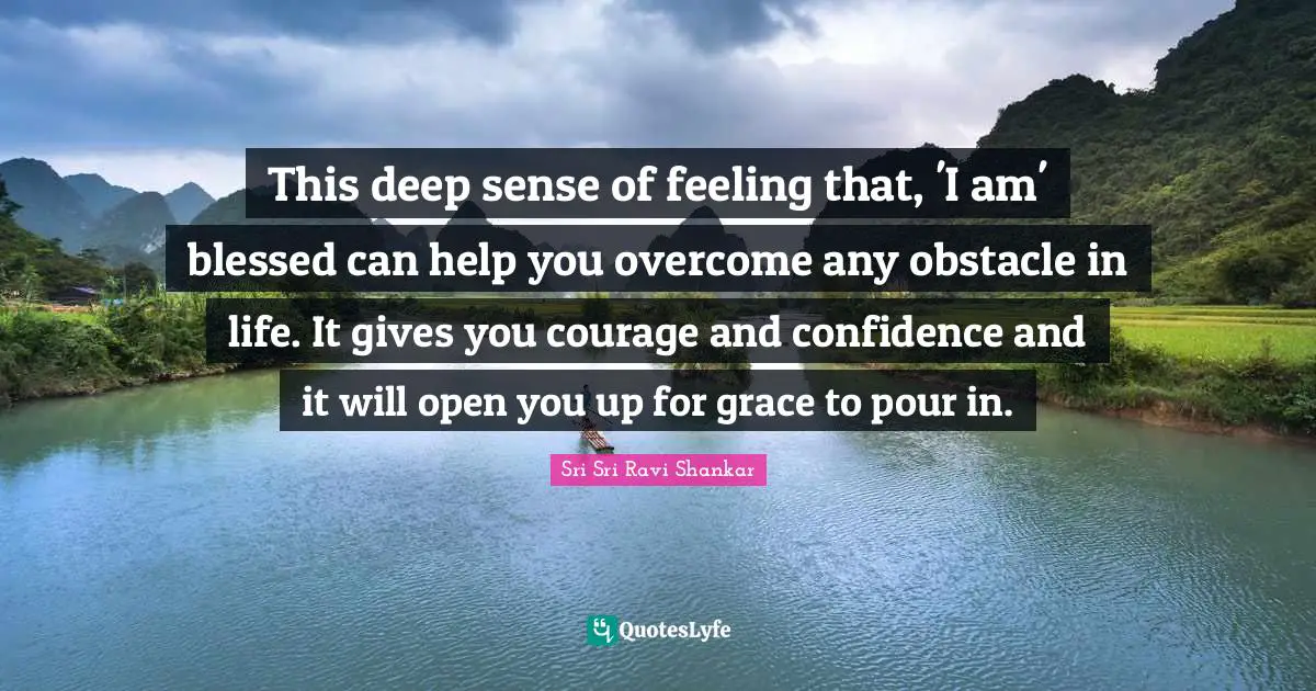 This deep sense of feeling that, 'I am' blessed can help you overcome any obstacle in life. It gives you courage and confidence and it will open you up for grace to pour in.