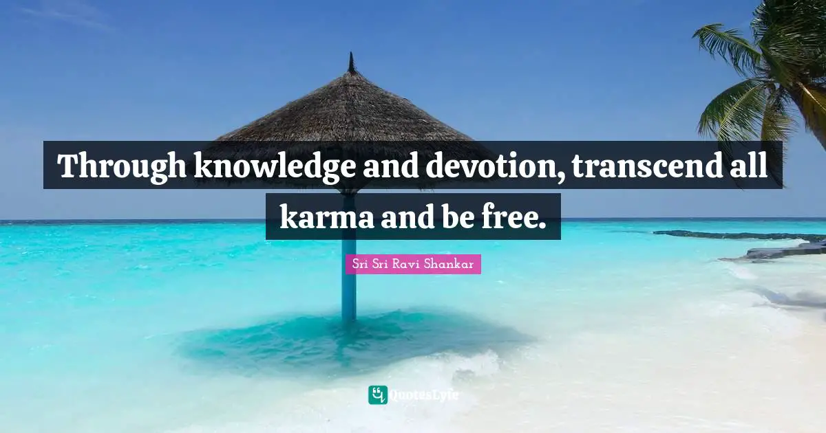 Through knowledge and devotion, transcend all karma and be free.