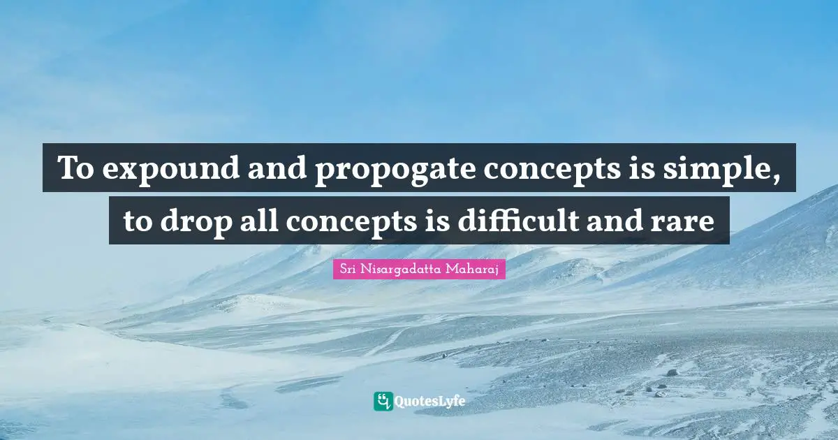 To expound and propogate concepts is simple, to drop all concepts is difficult and rare