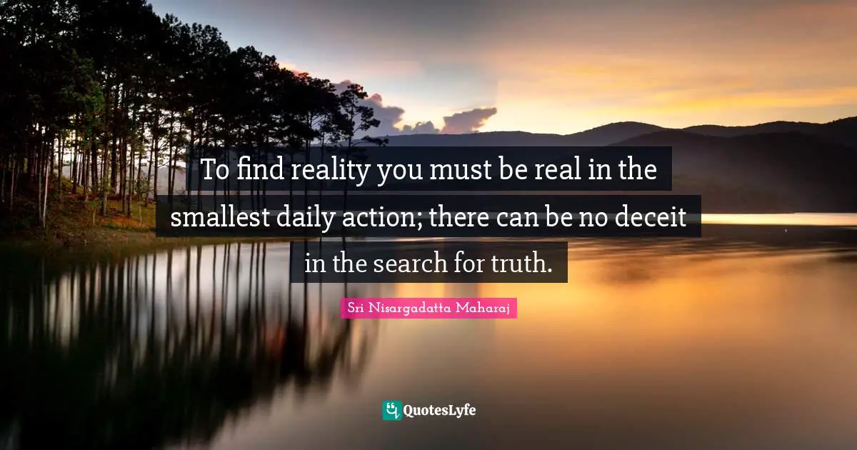 To find reality you must be real in the smallest daily action; there can be no deceit in the search for truth.