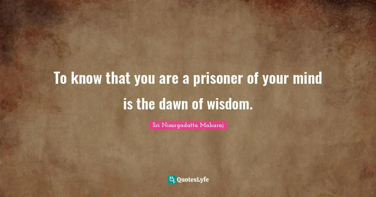Sri Nisargadatta Maharaj Quotes: "To know that you are a prisoner of your mind is the dawn of wisdom."