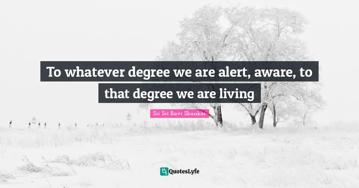 To whatever degree we are alert, aware, to that degree we are living