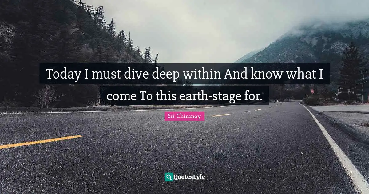 Today I must dive deep within And know what I come To this earth-stage for.