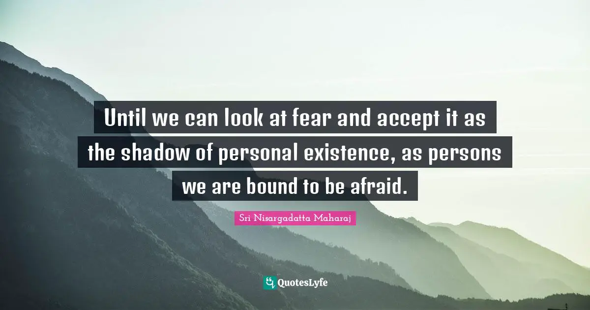 Until we can look at fear and accept it as the shadow of personal existence, as persons we are bound to be afraid.