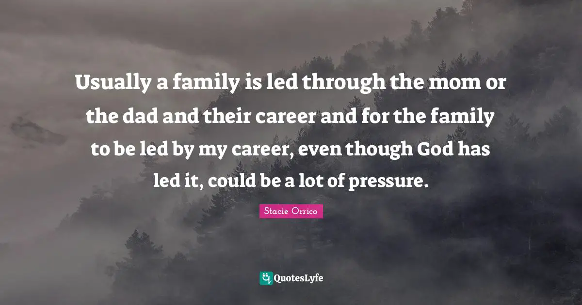 Usually a family is led through the mom or the dad and their career and for the family to be led by my career, even though God has led it, could be a lot of pressure.