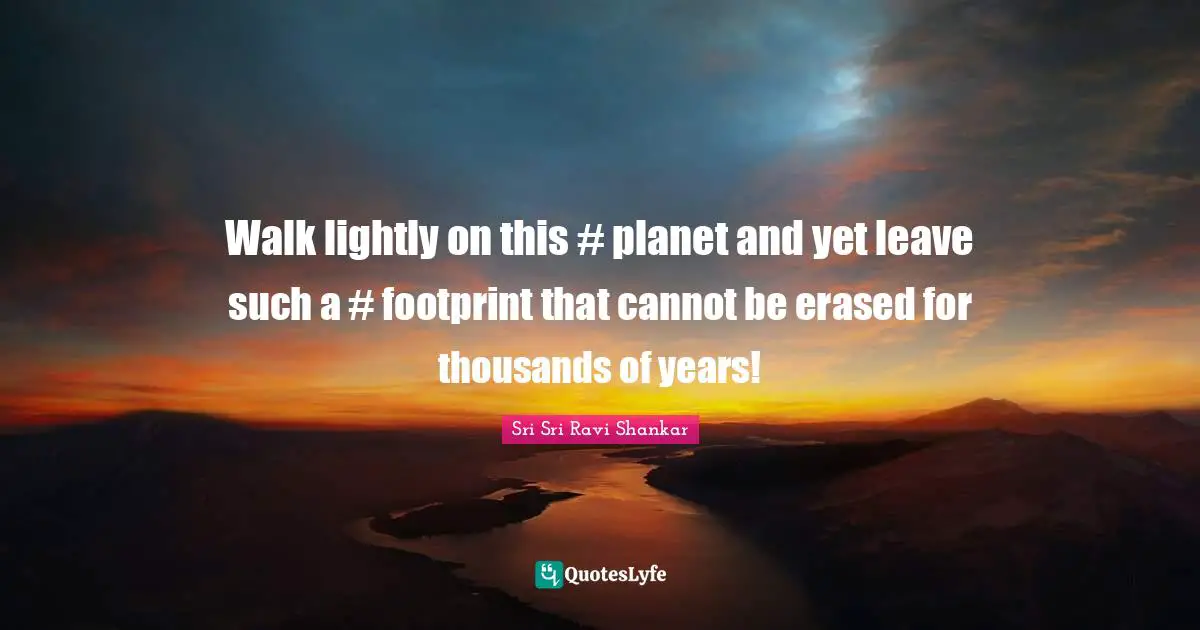 Walk lightly on this #‎ planet and yet leave such a #‎ footprint that cannot be erased for thousands of years!