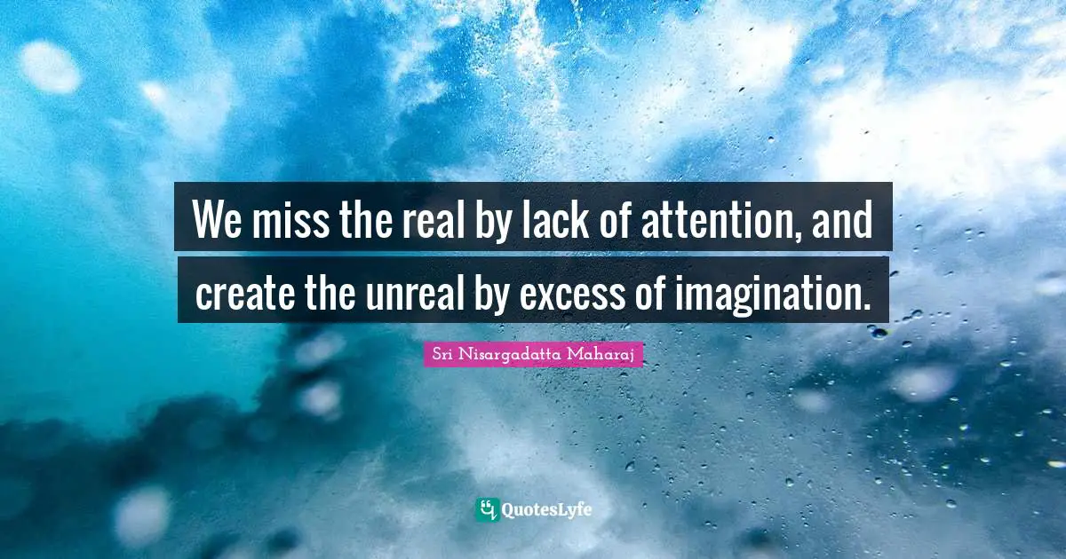 Sri Nisargadatta Maharaj Quotes: We miss the real by lack of attention, and create the unreal by excess of imagination.