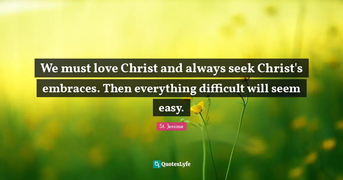 St. Jerome Quotes: "We must love Christ and always seek Christ's embraces. Then everything difficult will seem easy."