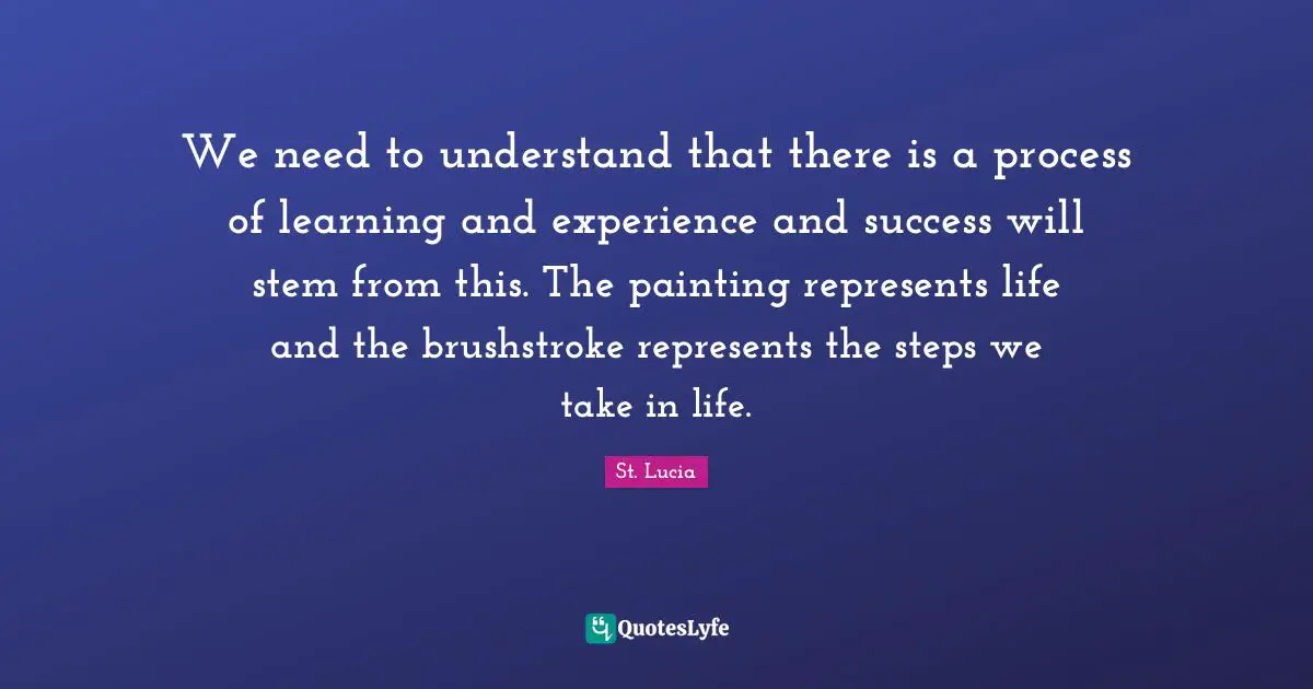 Learning Process Quotes: "We need to understand that there is a process of learning and experience and success will stem from this. The painting represents life and the brushstroke represents the steps we take in life."