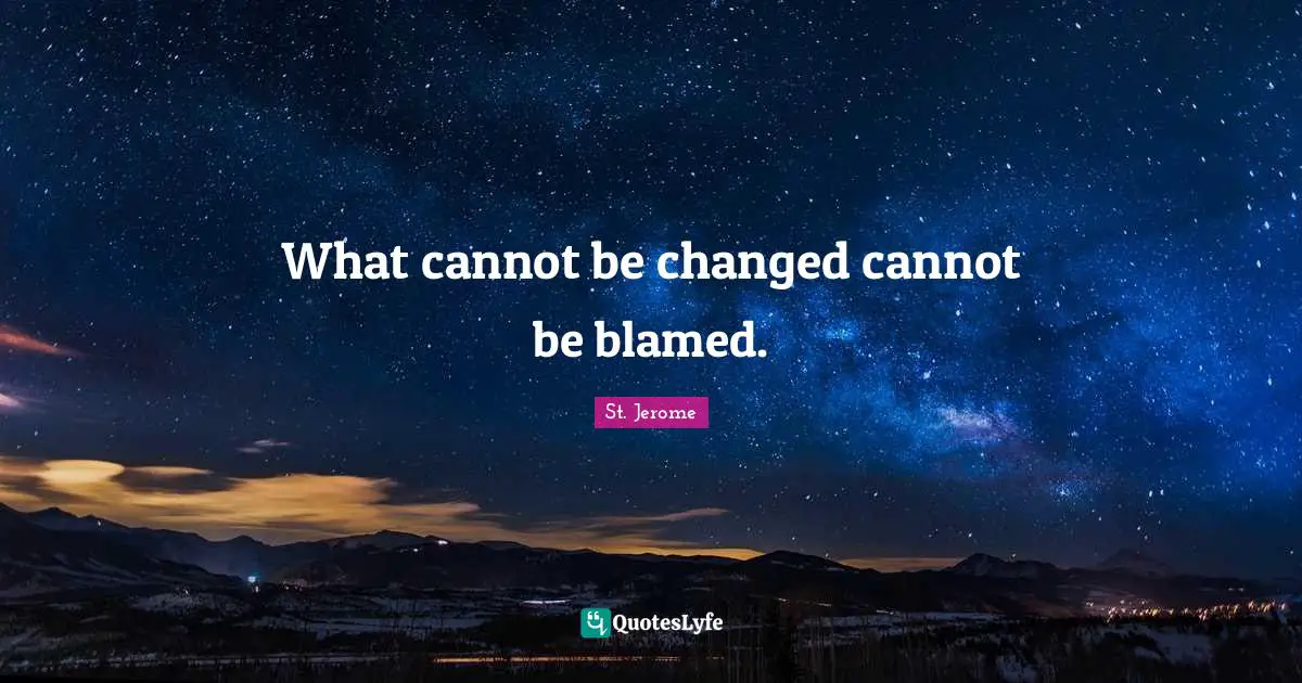 What cannot be changed cannot be blamed.
